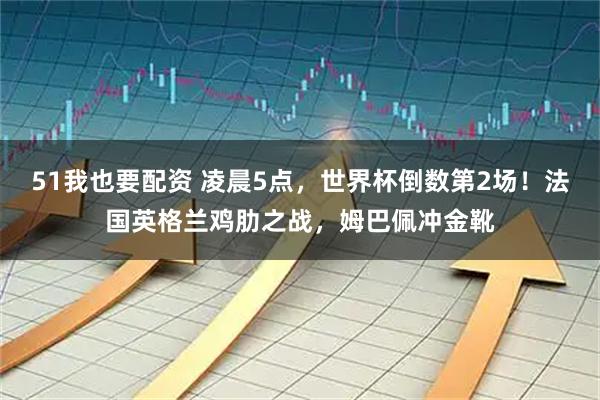 51我也要配资 凌晨5点，世界杯倒数第2场！法国英格兰鸡肋之战，姆巴佩冲金靴