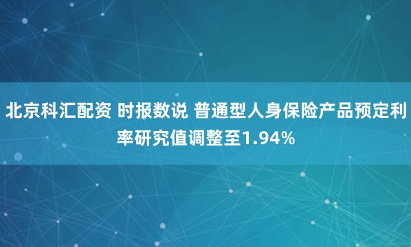 北京科汇配资 时报数说 普通型人身保险产品预定利率研究值调整至1.94%