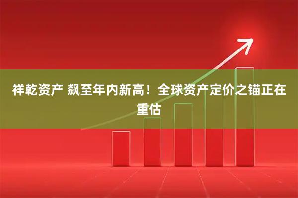 祥乾资产 飙至年内新高！全球资产定价之锚正在重估