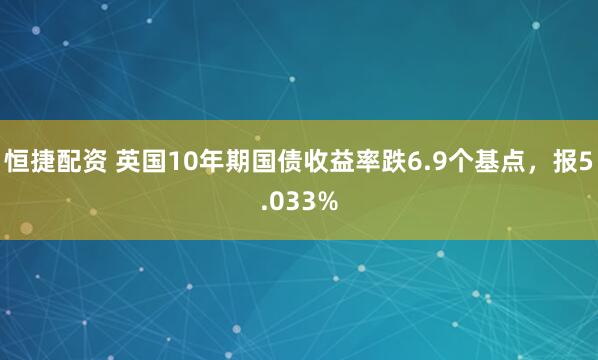 恒捷配资 英国10年期国债收益率跌6.9个基点，报5.033%