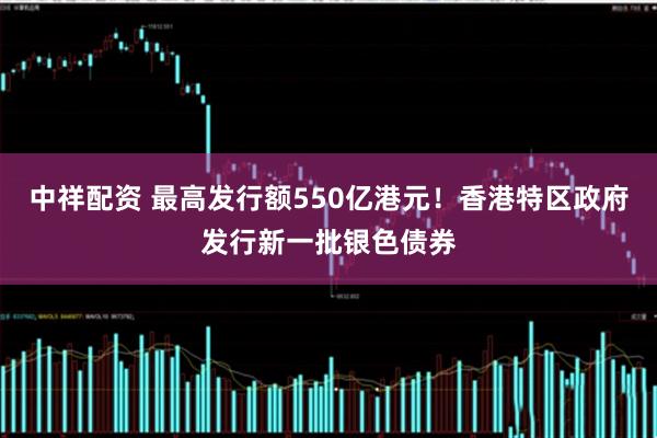 中祥配资 最高发行额550亿港元！香港特区政府发行新一批银色债券