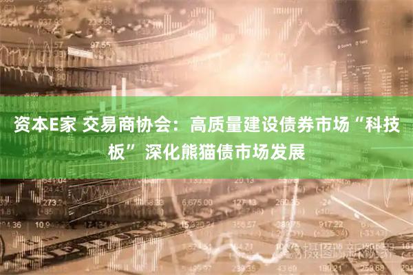 资本E家 交易商协会：高质量建设债券市场“科技板” 深化熊猫债市场发展
