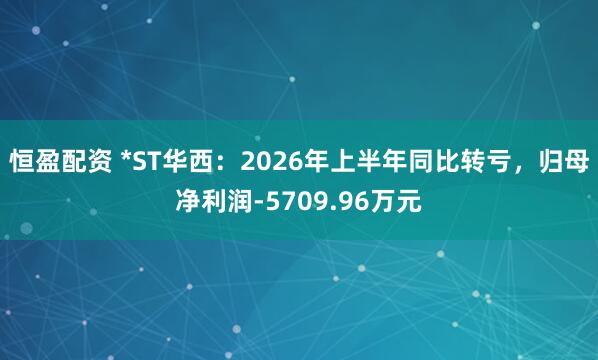 恒盈配资 *ST华西：2026年上半年同比转亏，归母净利润-5709.96万元