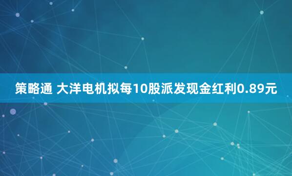 策略通 大洋电机拟每10股派发现金红利0.89元