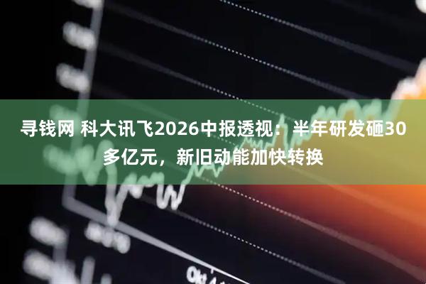 寻钱网 科大讯飞2026中报透视：半年研发砸30多亿元，新旧动能加快转换