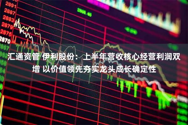汇通资管 伊利股份：上半年营收核心经营利润双增 以价值领先夯实龙头成长确定性
