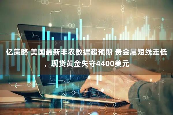 亿策略 美国最新非农数据超预期 贵金属短线走低,现货黄金失守4400美元