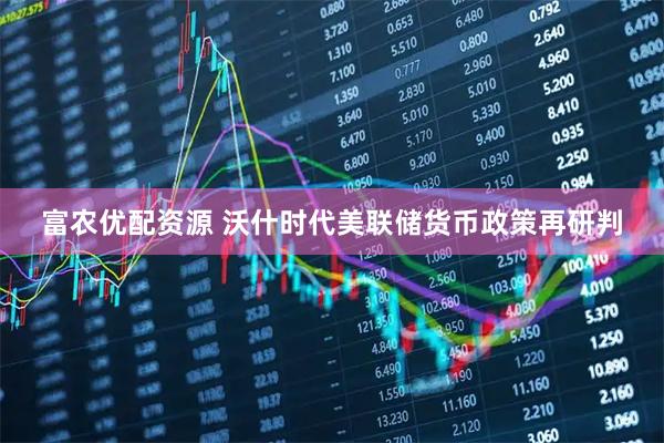 富农优配资源 沃什时代美联储货币政策再研判