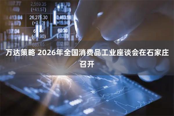 万达策略 2026年全国消费品工业座谈会在石家庄召开