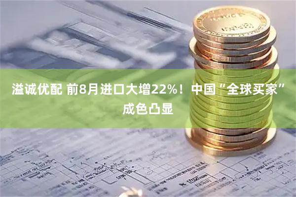 溢诚优配 前8月进口大增22%！中国“全球买家”成色凸显